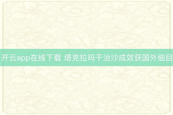开云app在线下载 塔克拉玛干治沙成效获国外细目