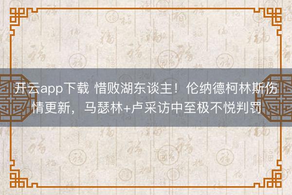 开云app下载 惜败湖东谈主！伦纳德柯林斯伤情更新，马瑟林+卢采访中至极不悦判罚