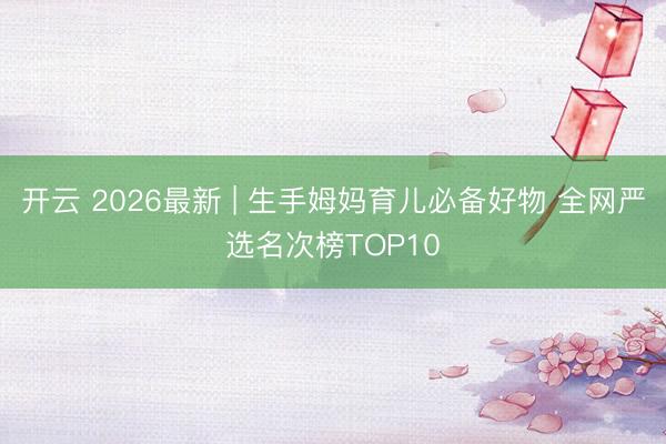 开云 2026最新 | 生手姆妈育儿必备好物 全网严选名次榜TOP10