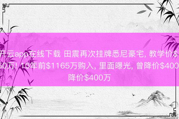 开云app在线下载 田震再次挂牌悉尼豪宅, 教学价$1550万! 10年前$1165万购入, 里面曝光, 曾降价$400万