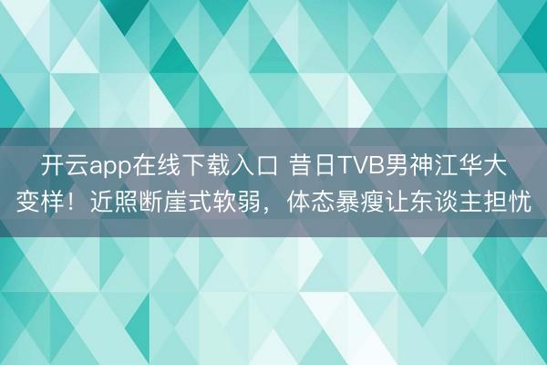 开云app在线下载入口 昔日TVB男神江华大变样!近照断崖式软弱,体态暴瘦让东谈主担忧