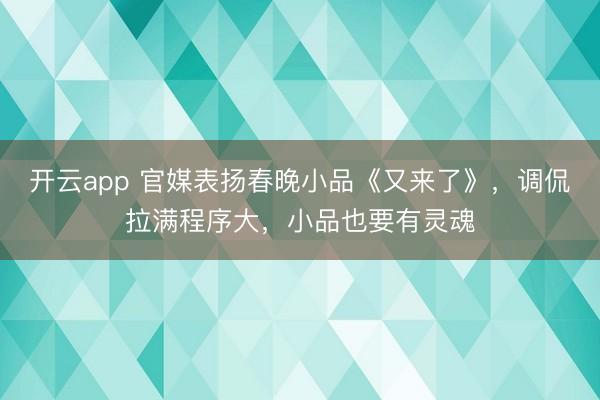 开云app 官媒表扬春晚小品《又来了》,调侃拉满程序大,小品也要有灵魂