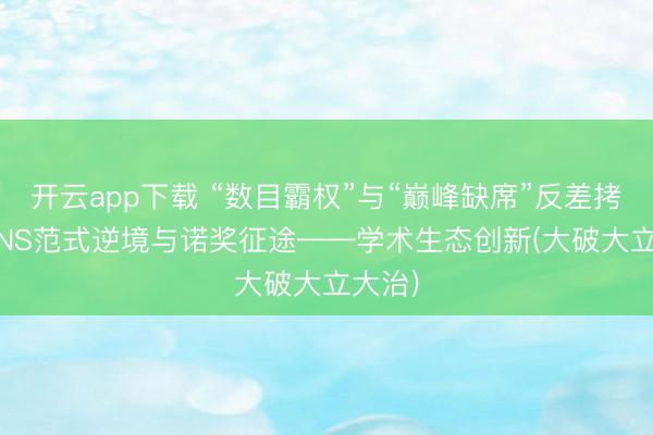 开云app下载 “数目霸权”与“巅峰缺席”反差拷问: CNS范式逆境与诺奖征途——学术生态创新(大破大立大治)