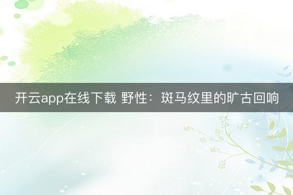 开云app在线下载 野性:斑马纹里的旷古回响