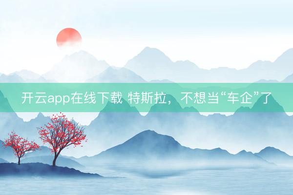 开云app在线下载 特斯拉，不想当“车企”了
