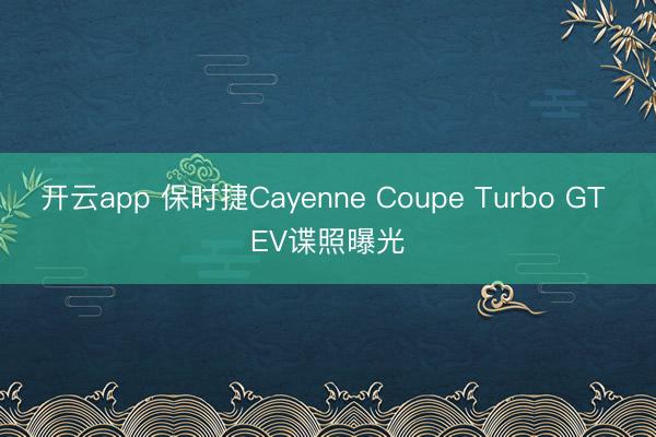 开云app 保时捷Cayenne Coupe Turbo GT EV谍照曝光