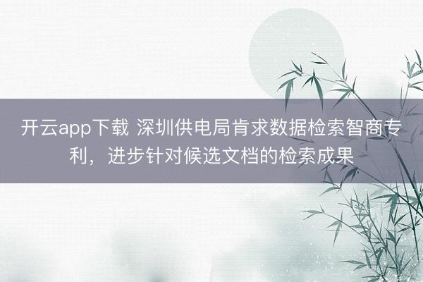 开云app下载 深圳供电局肯求数据检索智商专利,进步针对候选文档的检索成果