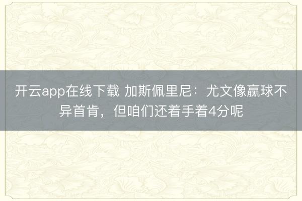 开云app在线下载 加斯佩里尼：尤文像赢球不异首肯，但咱们还着手着4分呢