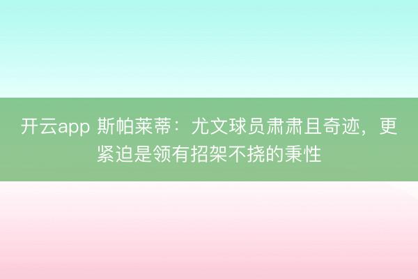 开云app 斯帕莱蒂：尤文球员肃肃且奇迹，更紧迫是领有招架不挠的秉性