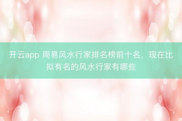 开云app 周易风水行家排名榜前十名，现在比拟有名的风水行家有哪些