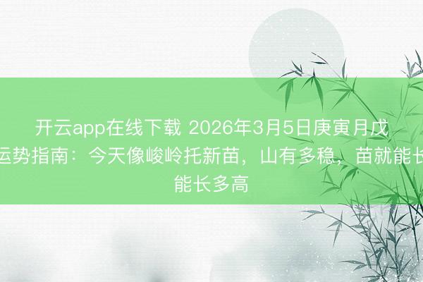 开云app在线下载 2026年3月5日庚寅月戊寅日运势指南：今天像峻岭托新苗，山有多稳，苗就能长多高