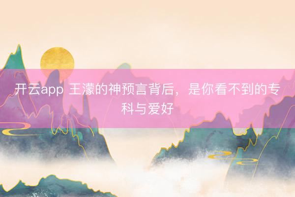 开云app 王濛的神预言背后,是你看不到的专科与爱好