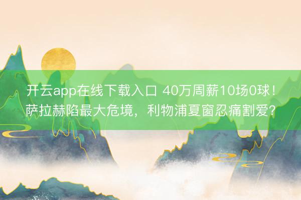 开云app在线下载入口 40万周薪10场0球！萨拉赫陷最大危境，利物浦夏窗忍痛割爱？