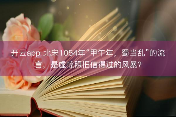 开云app 北宋1054年“甲午年，蜀当乱”的流言，是虚惊照旧信得过的风暴？