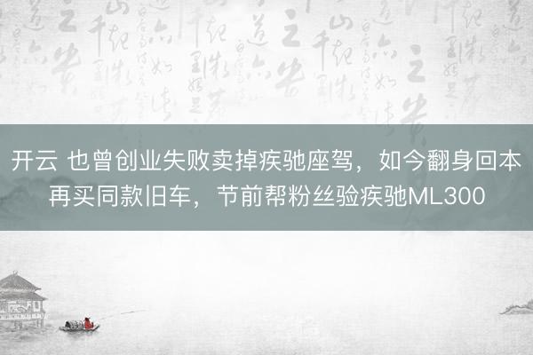 开云 也曾创业失败卖掉疾驰座驾，如今翻身回本再买同款旧车，节前帮粉丝验疾驰ML300