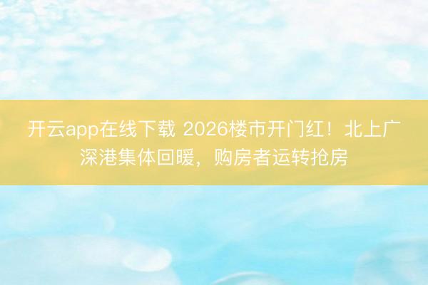 开云app在线下载 2026楼市开门红！北上广深港集体回暖，购房者运转抢房